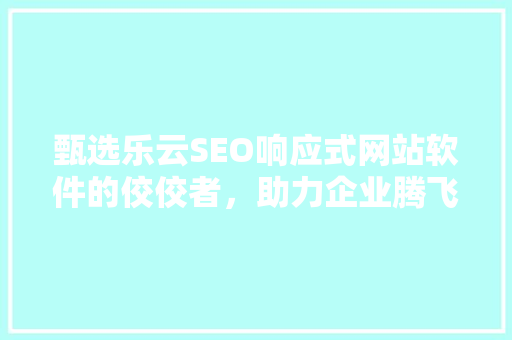 甄选乐云SEO响应式网站软件的佼佼者，助力企业腾飞