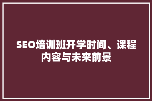 SEO培训班开学时间、课程内容与未来前景