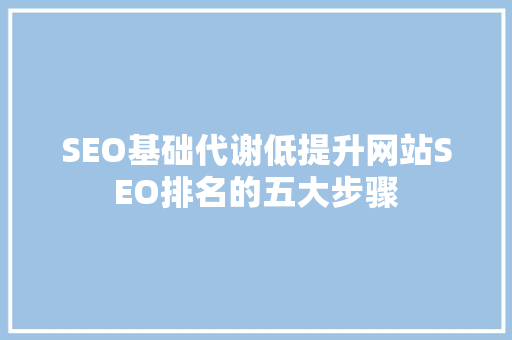 SEO基础代谢低提升网站SEO排名的五大步骤