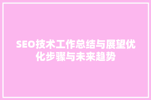 SEO技术工作总结与展望优化步骤与未来趋势  第1张