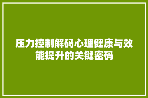 压力控制解码心理健康与效能提升的关键密码