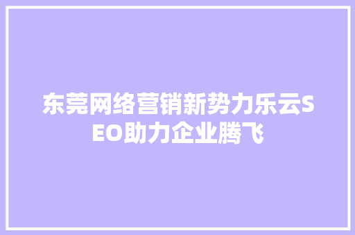 东莞网络营销新势力乐云SEO助力企业腾飞  第1张