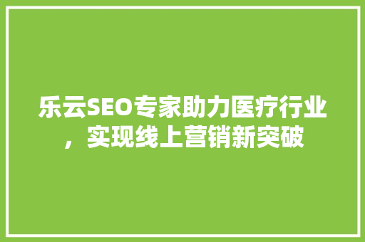 乐云SEO专家助力医疗行业，实现线上营销新突破