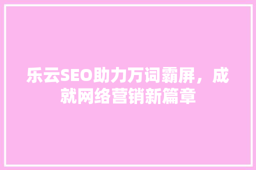 乐云SEO助力万词霸屏，成就网络营销新篇章