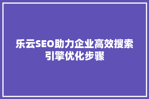 乐云SEO助力企业高效搜索引擎优化步骤