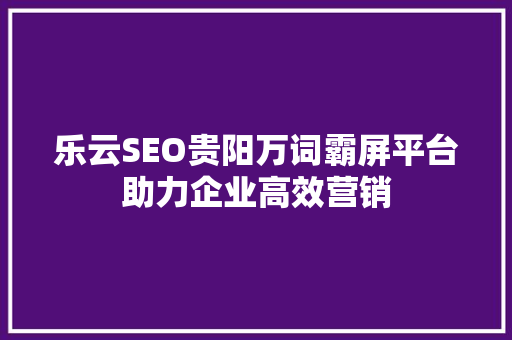 乐云SEO贵阳万词霸屏平台助力企业高效营销