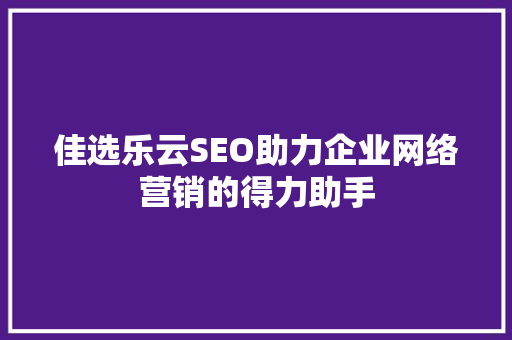佳选乐云SEO助力企业网络营销的得力助手