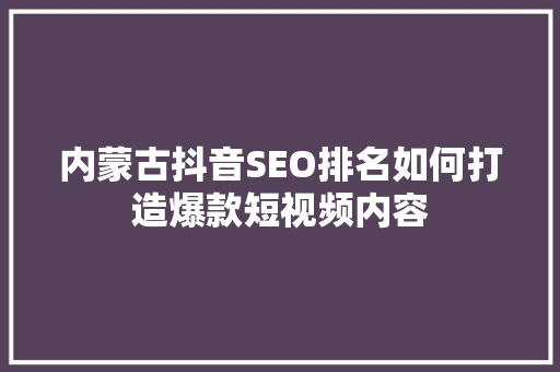 内蒙古抖音SEO排名如何打造爆款短视频内容