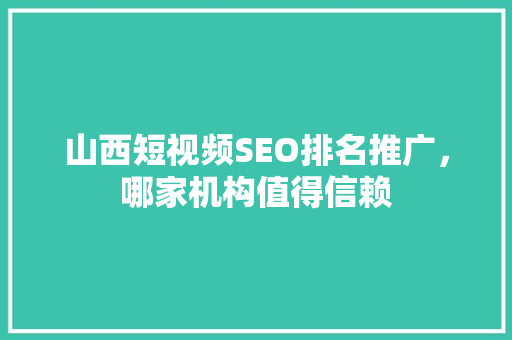 山西短视频SEO排名推广，哪家机构值得信赖