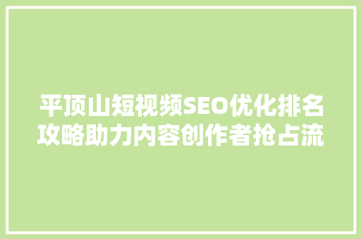 平顶山短视频SEO优化排名攻略助力内容创作者抢占流量高地