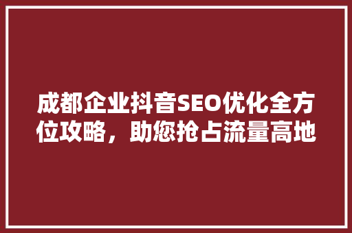 成都企业抖音SEO优化全方位攻略，助您抢占流量高地