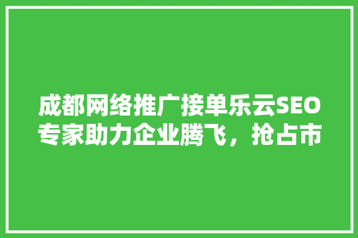 成都网络推广接单乐云SEO专家助力企业腾飞，抢占市场先机