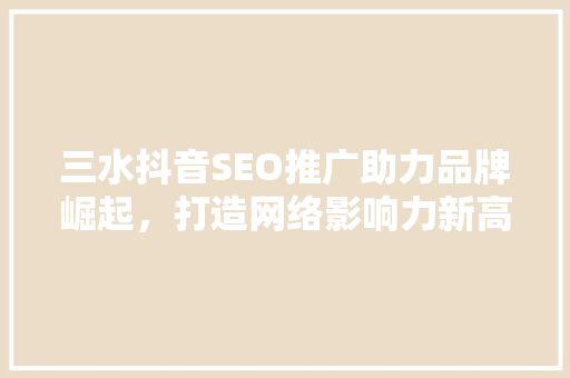 三水抖音SEO推广助力品牌崛起，打造网络影响力新高度