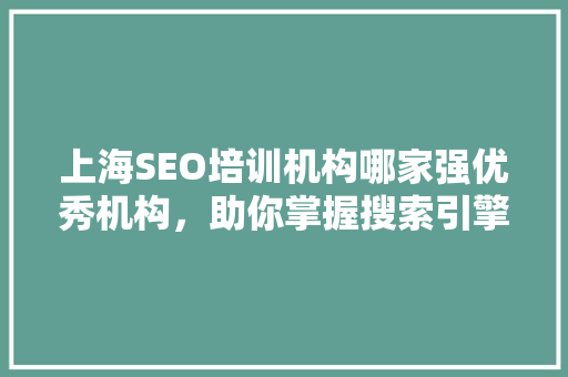 上海SEO培训机构哪家强优秀机构，助你掌握搜索引擎优化核心技术