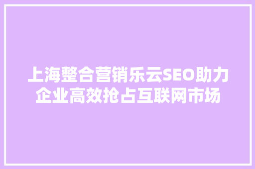 上海整合营销乐云SEO助力企业高效抢占互联网市场