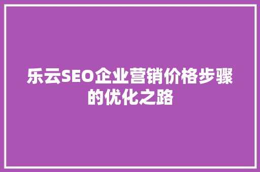 乐云SEO企业营销价格步骤的优化之路  第1张