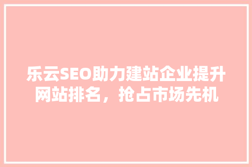乐云SEO助力建站企业提升网站排名，抢占市场先机