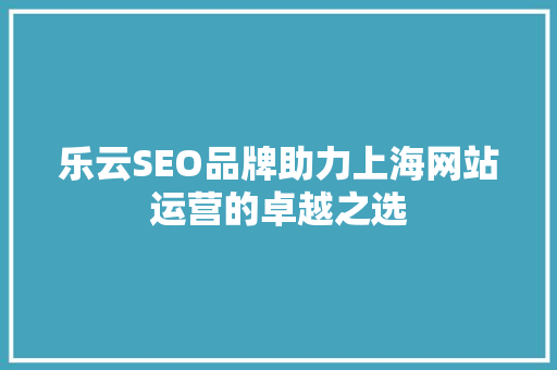 乐云SEO品牌助力上海网站运营的卓越之选