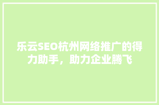 乐云SEO杭州网络推广的得力助手，助力企业腾飞