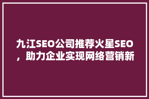 九江SEO公司推荐火星SEO，助力企业实现网络营销新突破