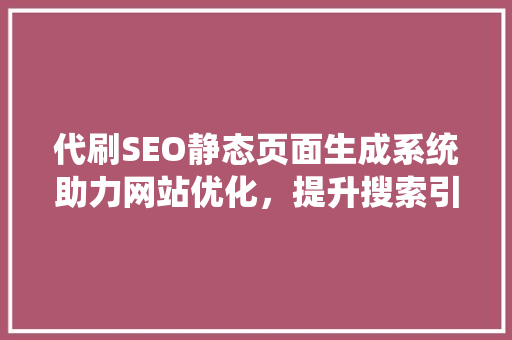 代刷SEO静态页面生成系统助力网站优化，提升搜索引擎排名的利器