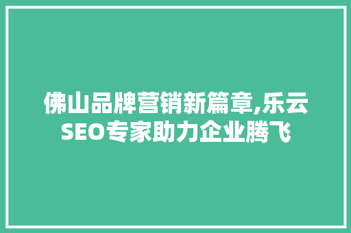 佛山品牌营销新篇章,乐云SEO专家助力企业腾飞