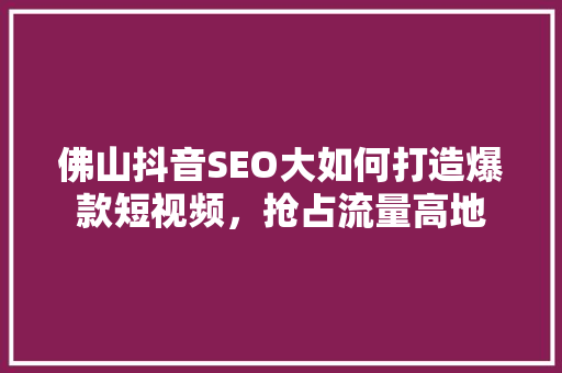 佛山抖音SEO大如何打造爆款短视频，抢占流量高地