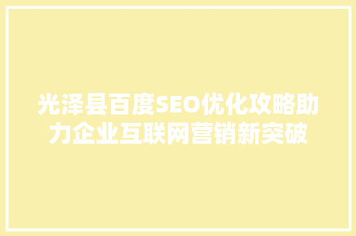 光泽县百度SEO优化攻略助力企业互联网营销新突破