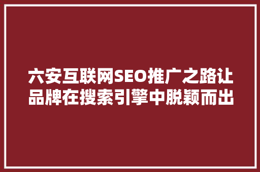 六安互联网SEO推广之路让品牌在搜索引擎中脱颖而出