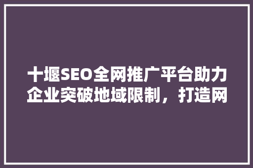 十堰SEO全网推广平台助力企业突破地域限制，打造网络营销新格局