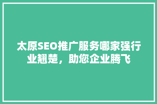太原SEO推广服务哪家强行业翘楚，助您企业腾飞
