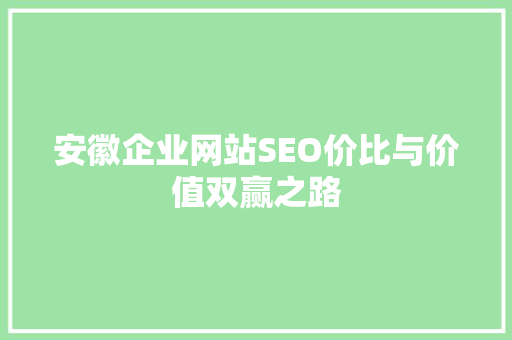 安徽企业网站SEO价比与价值双赢之路  第1张