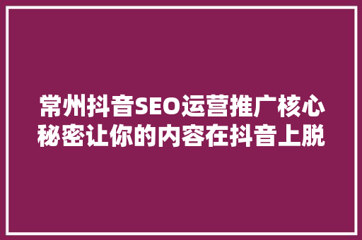 常州抖音SEO运营推广核心秘密让你的内容在抖音上脱颖而出  第1张