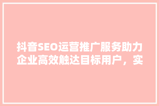 抖音SEO运营推广服务助力企业高效触达目标用户，实现品牌价值最大化