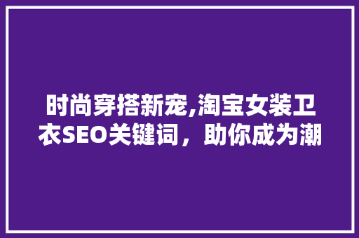 时尚穿搭新宠,淘宝女装卫衣SEO关键词，助你成为潮流先锋