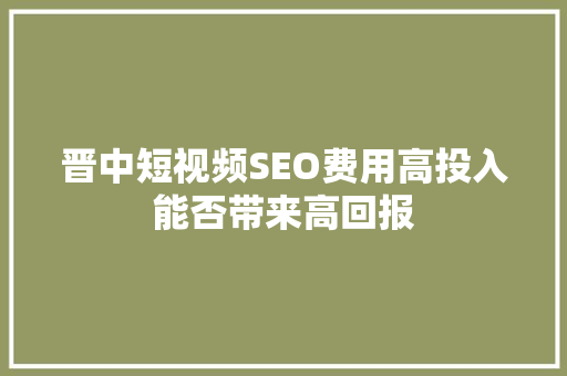 晋中短视频SEO费用高投入能否带来高回报