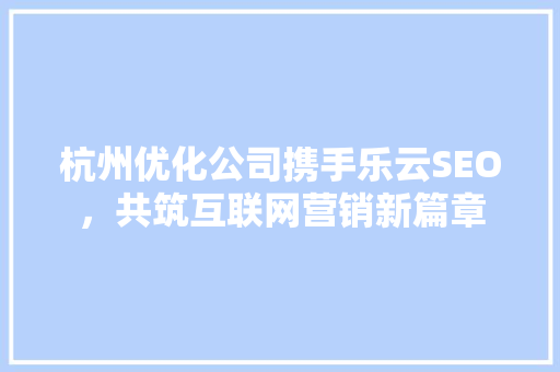 杭州优化公司携手乐云SEO，共筑互联网营销新篇章  第1张