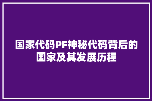 国家代码PF神秘代码背后的国家及其发展历程