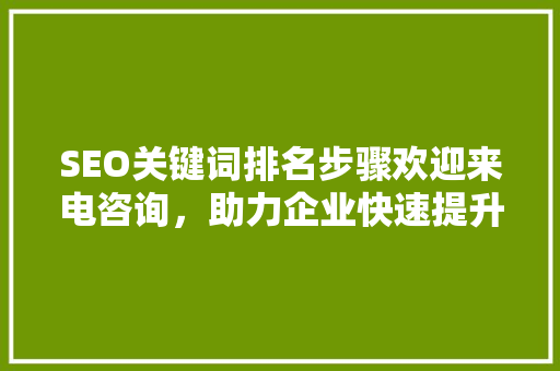 SEO关键词排名步骤欢迎来电咨询，助力企业快速提升网站流量