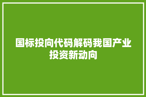 国标投向代码解码我国产业投资新动向