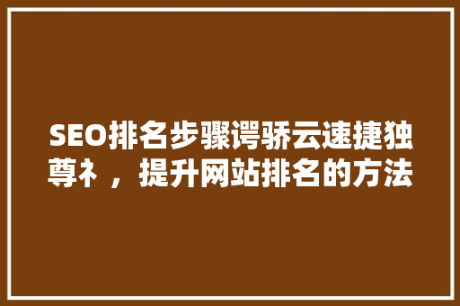 SEO排名步骤谔骄云速捷独尊礻，提升网站排名的方法