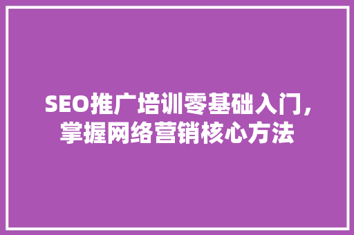 SEO推广培训零基础入门，掌握网络营销核心方法