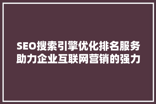 SEO搜索引擎优化排名服务助力企业互联网营销的强力工具