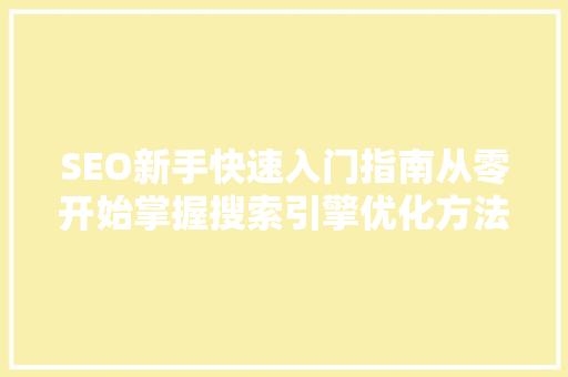 SEO新手快速入门指南从零开始掌握搜索引擎优化方法