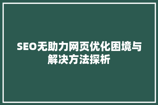 SEO无助力网页优化困境与解决方法探析  第1张
