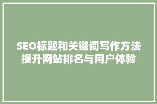SEO标题和关键词写作方法提升网站排名与用户体验