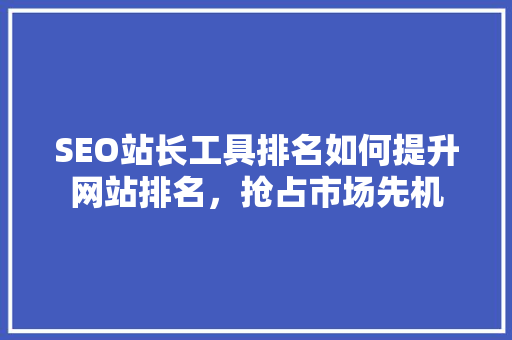 SEO站长工具排名如何提升网站排名，抢占市场先机