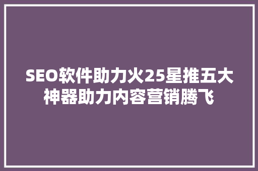 SEO软件助力火25星推五大神器助力内容营销腾飞