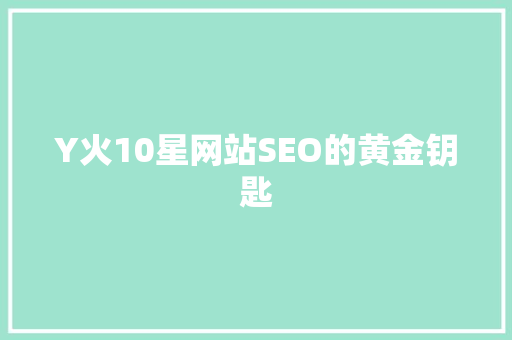 Y火10星网站SEO的黄金钥匙
