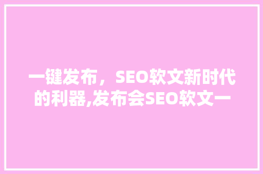 一键发布，SEO软文新时代的利器,发布会SEO软文一键发布平台